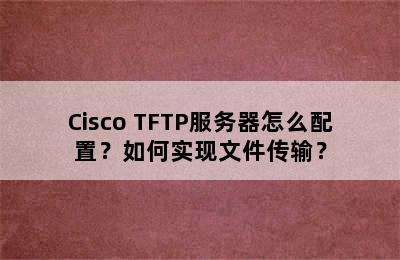 Cisco TFTP服务器怎么配置？如何实现文件传输？